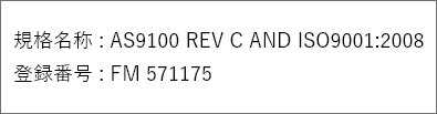 規格名称 : AS9100 REV C AND ISO9001:2008　登録番号 : FM 571175